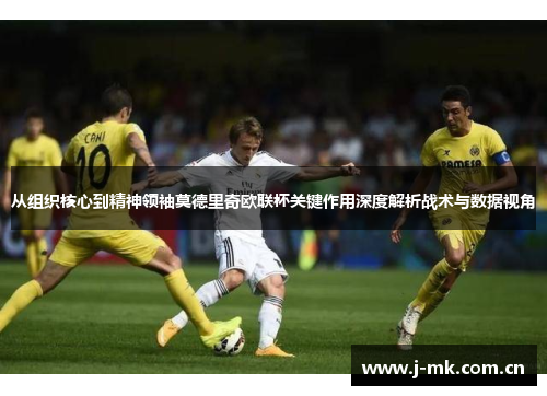 从组织核心到精神领袖莫德里奇欧联杯关键作用深度解析战术与数据视角 从组织核心到精神领袖莫德里奇欧联杯关键作用深度解析战术与数据视角