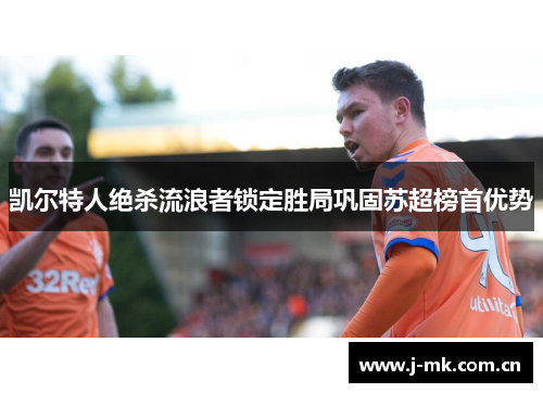凯尔特人绝杀流浪者锁定胜局巩固苏超榜首优势 凯尔特人绝杀流浪者锁定胜局巩固苏超榜首优势