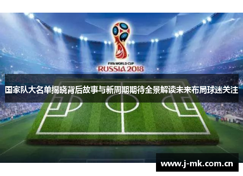 国家队大名单揭晓背后故事与新周期期待全景解读未来布局球迷关注 国家队大名单揭晓背后故事与新周期期待全景解读未来布局球迷关注