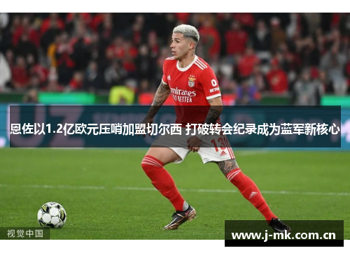 恩佐以1.2亿欧元压哨加盟切尔西 打破转会纪录成为蓝军新核心 恩佐以1.2亿欧元压哨加盟切尔西 打破转会纪录成为蓝军新核心