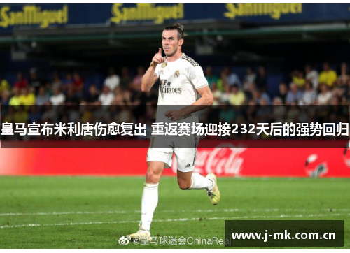 皇马宣布米利唐伤愈复出 重返赛场迎接232天后的强势回归 皇马宣布米利唐伤愈复出 重返赛场迎接232天后的强势回归